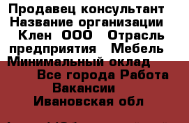 Продавец-консультант › Название организации ­ Клен, ООО › Отрасль предприятия ­ Мебель › Минимальный оклад ­ 40 000 - Все города Работа » Вакансии   . Ивановская обл.